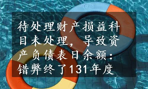 待处理财产损益科目未处理，导致资产负债表日余额：错弊终了131年度