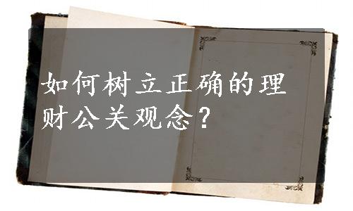 如何树立正确的理财公关观念？