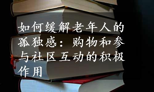 如何缓解老年人的孤独感：购物和参与社区互动的积极作用