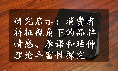 研究启示：消费者特征视角下的品牌情感、承诺和延伸理论丰富性探究