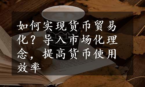 如何实现货币贸易化？导入市场化理念，提高货币使用效率