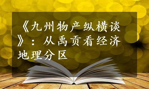 《九州物产纵横谈》：从禹贡看经济地理分区