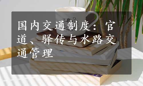 国内交通制度：官道、驿传与水路交通管理