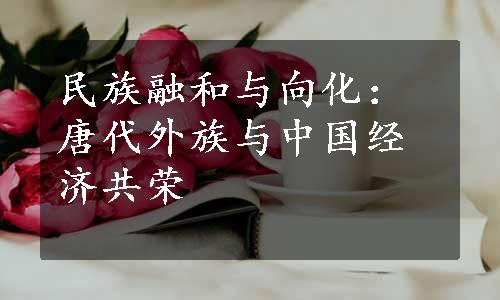 民族融和与向化：唐代外族与中国经济共荣