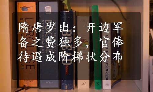 隋唐岁出：开边军备之费独多，官俸待遇成阶梯状分布