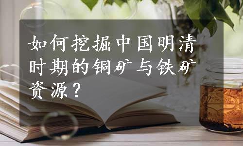 如何挖掘中国明清时期的铜矿与铁矿资源？