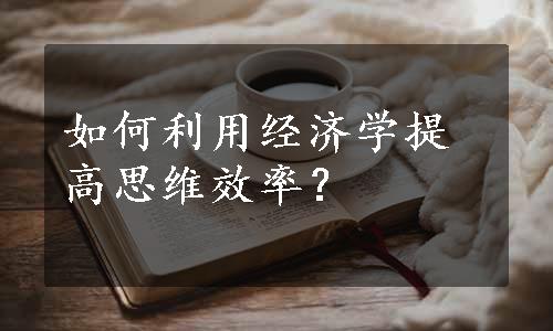 如何利用经济学提高思维效率？