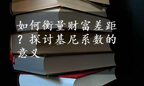 如何衡量财富差距？探讨基尼系数的意义