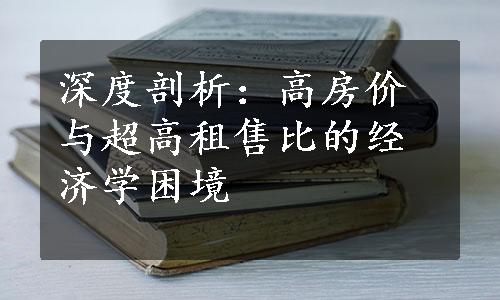 深度剖析：高房价与超高租售比的经济学困境