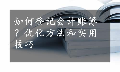 如何登记会计账簿？优化方法和实用技巧