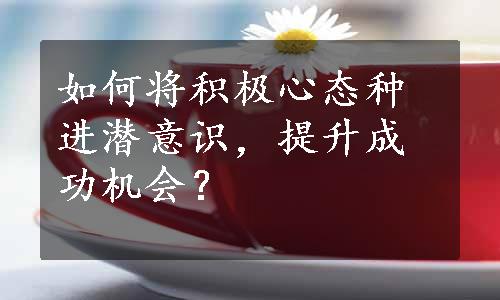 如何将积极心态种进潜意识，提升成功机会？