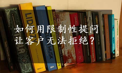 如何用限制性提问让客户无法拒绝？