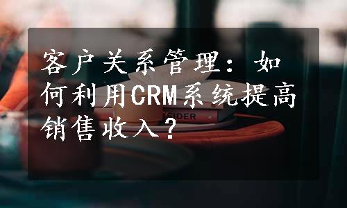 客户关系管理：如何利用CRM系统提高销售收入？