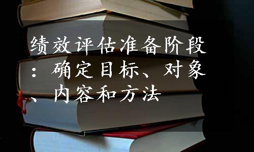 绩效评估准备阶段：确定目标、对象、内容和方法