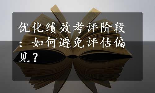 优化绩效考评阶段：如何避免评估偏见？