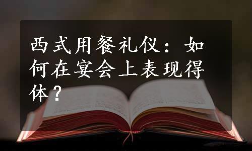 西式用餐礼仪：如何在宴会上表现得体？