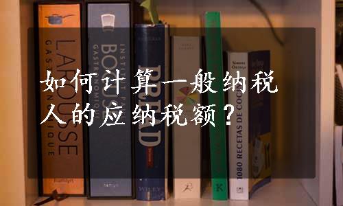 如何计算一般纳税人的应纳税额？