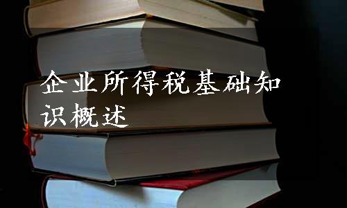 企业所得税基础知识概述