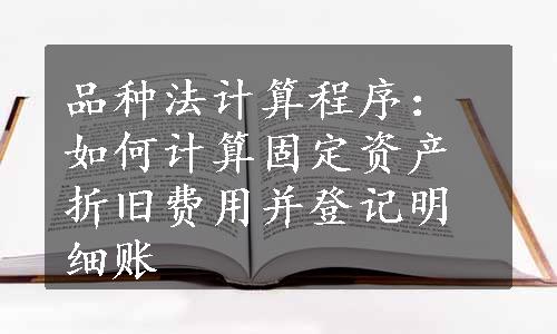 品种法计算程序：如何计算固定资产折旧费用并登记明细账