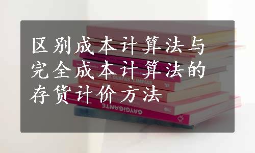 区别成本计算法与完全成本计算法的存货计价方法