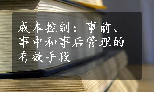 成本控制：事前、事中和事后管理的有效手段