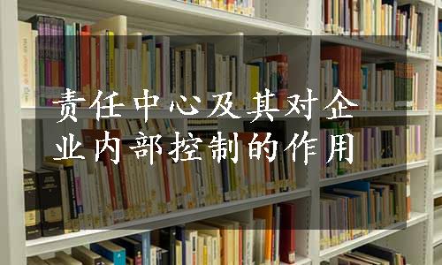 责任中心及其对企业内部控制的作用