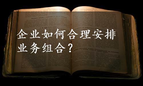 企业如何合理安排业务组合？