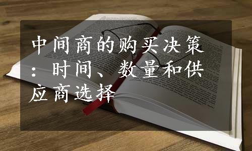 中间商的购买决策：时间、数量和供应商选择