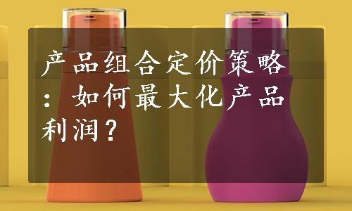 产品组合定价策略：如何最大化产品利润？