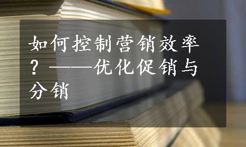 如何控制营销效率？——优化促销与分销