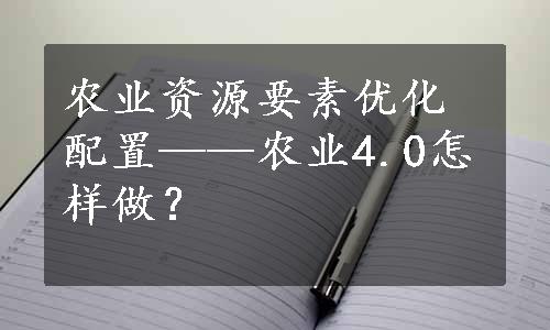 农业资源要素优化配置——农业4.0怎样做？