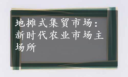 地摊式集贸市场：新时代农业市场主场所