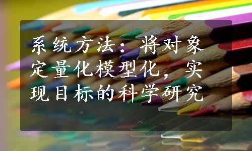 系统方法：将对象定量化模型化，实现目标的科学研究