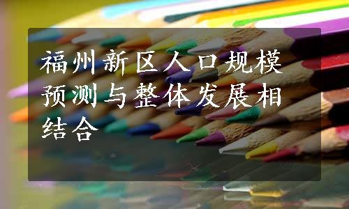 福州新区人口规模预测与整体发展相结合