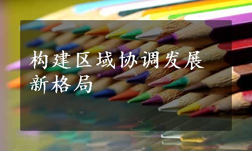 构建区域协调发展新格局