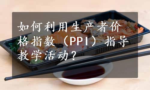 如何利用生产者价格指数（PPI）指导教学活动？