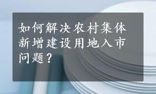 如何解决农村集体新增建设用地入市问题？