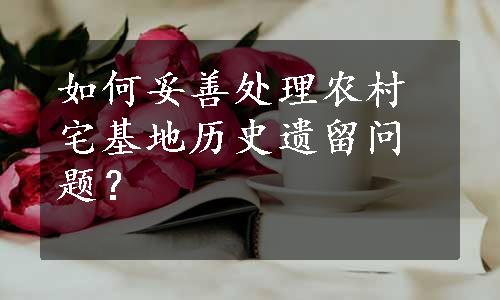 如何妥善处理农村宅基地历史遗留问题？