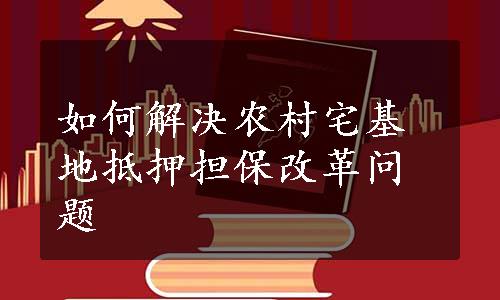 如何解决农村宅基地抵押担保改革问题