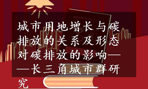 城市用地增长与碳排放的关系及形态对碳排放的影响——长三角城市群研究