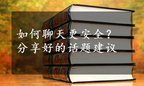 如何聊天更安全？分享好的话题建议