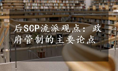 后SCP流派观点：政府管制的主要论点