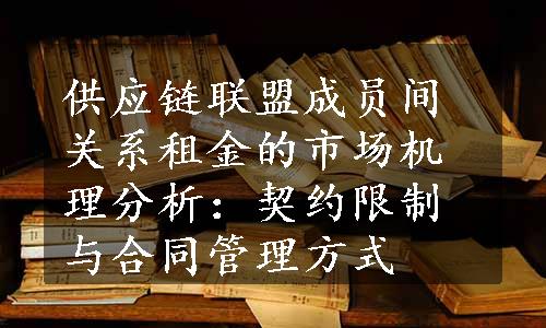 供应链联盟成员间关系租金的市场机理分析：契约限制与合同管理方式