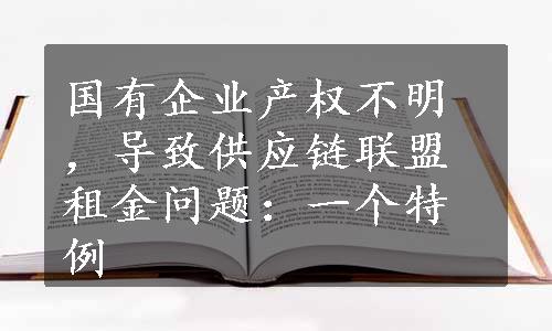 国有企业产权不明，导致供应链联盟租金问题：一个特例