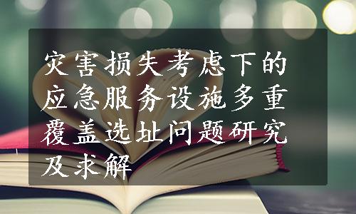 灾害损失考虑下的应急服务设施多重覆盖选址问题研究及求解