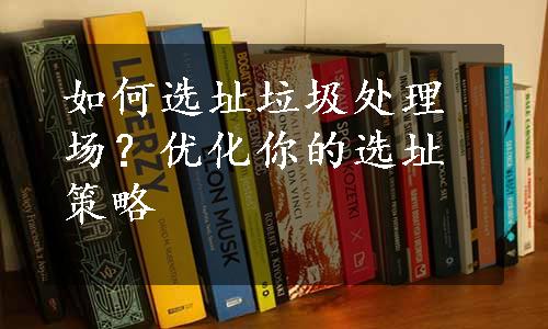 如何选址垃圾处理场？优化你的选址策略