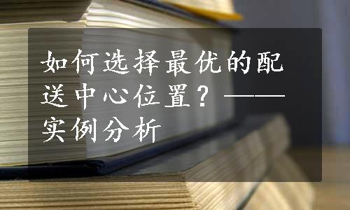 如何选择最优的配送中心位置？——实例分析