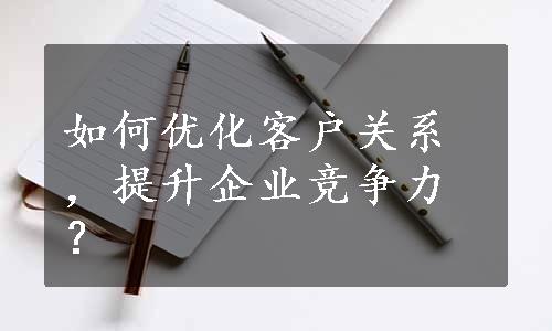 如何优化客户关系，提升企业竞争力？