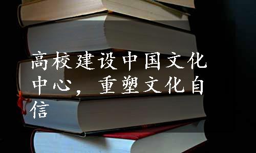 高校建设中国文化中心，重塑文化自信