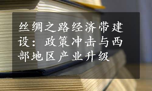 丝绸之路经济带建设：政策冲击与西部地区产业升级